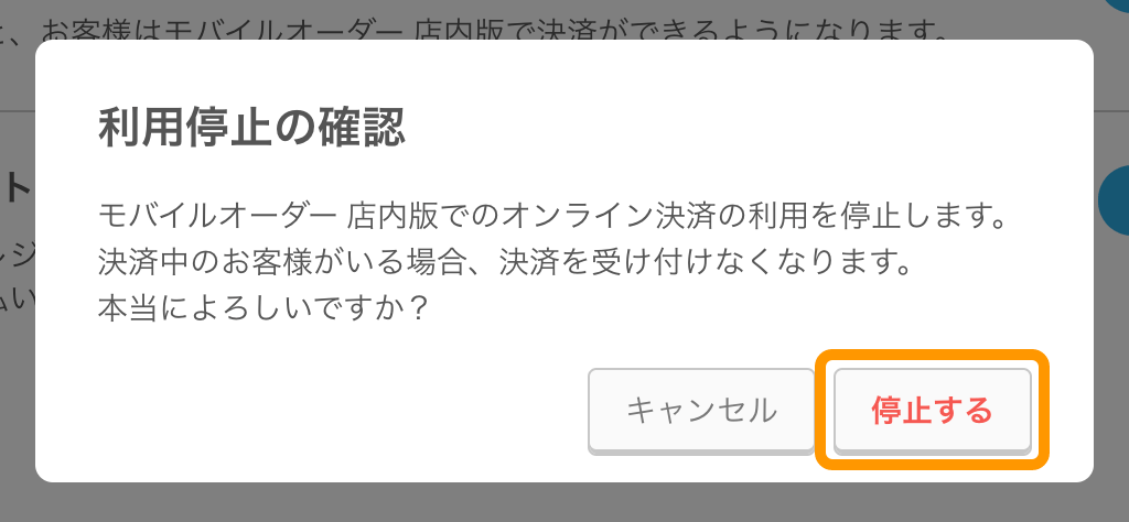 15 モバイルオーダー 店内版 管理画面 オンライン決済画面 利用開始の確認 モバイルオーダー 店内版でのオンライン決済の利用を停止します。決済なかのお客様がいる場合、決済を受け付けなくなります。本当によろしいですか？ 停止する