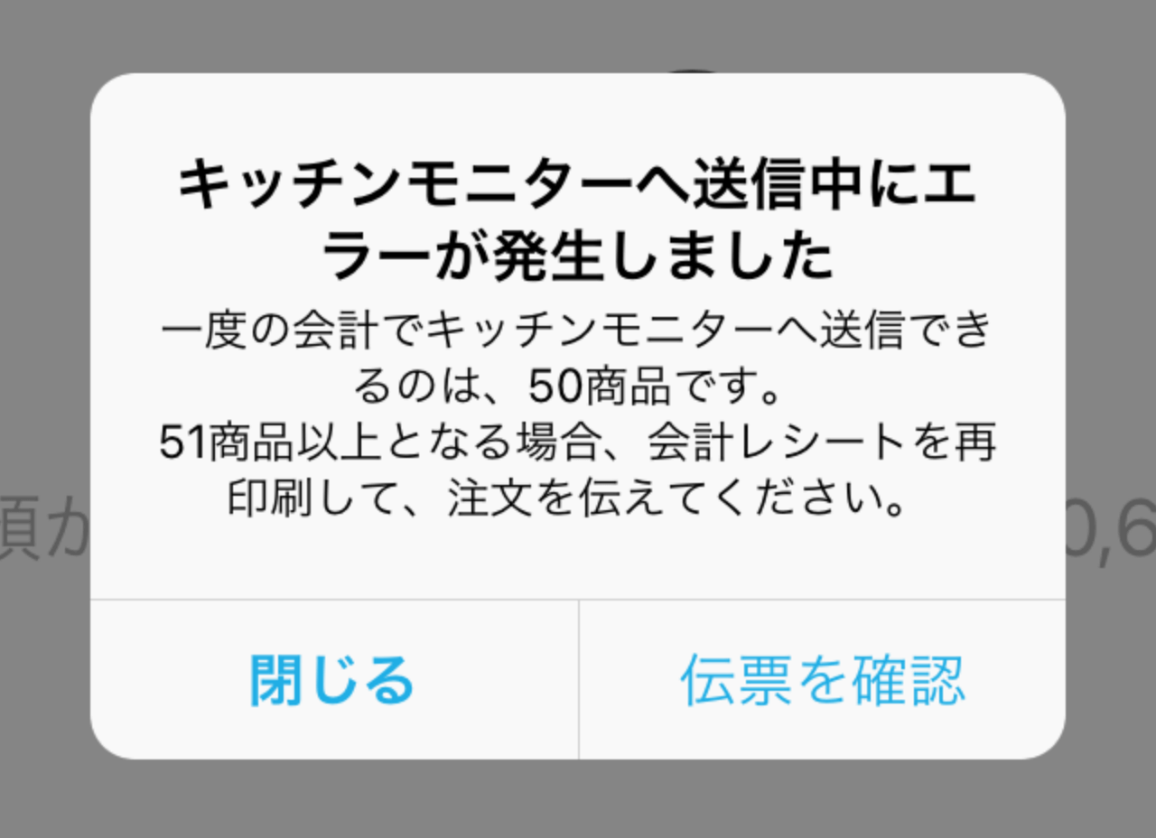 01 Airレジ キッチンモニターへ送信中にエラーが発生しました 一度の会計でキッチンモニターへ送信できるのは、50商品です。51商品以上となる場合、会計レシートを再印刷して、注文を伝えてください。